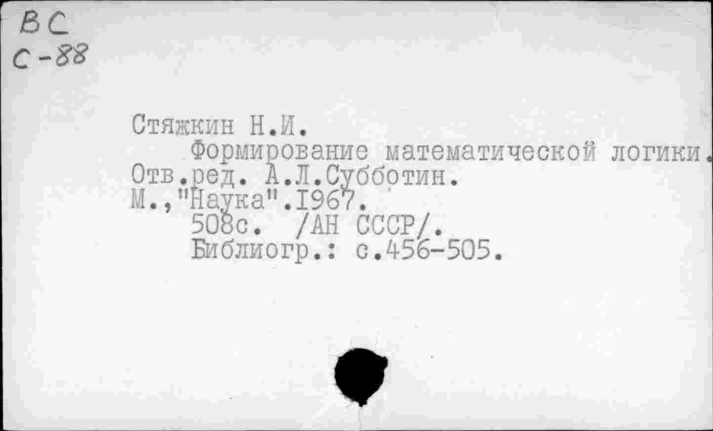 ﻿Стяжкин Н.И.
Формирование математической логики Отв.ред. А.Л.Субботин.
М., ’'Наука” .1967.
508с. /АН СССР/.
Библиогр.: с.456-505.